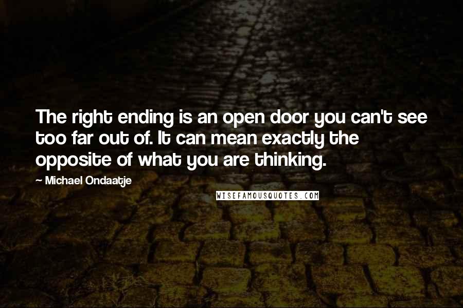 Michael Ondaatje Quotes: The right ending is an open door you can't see too far out of. It can mean exactly the opposite of what you are thinking.