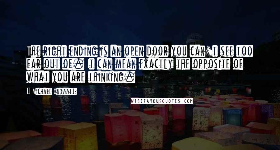 Michael Ondaatje Quotes: The right ending is an open door you can't see too far out of. It can mean exactly the opposite of what you are thinking.