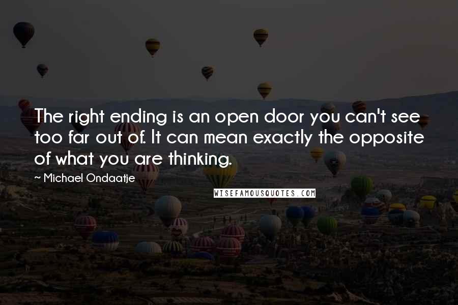 Michael Ondaatje Quotes: The right ending is an open door you can't see too far out of. It can mean exactly the opposite of what you are thinking.