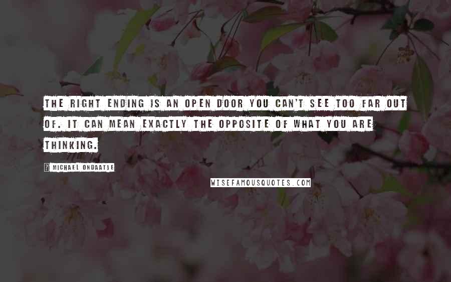 Michael Ondaatje Quotes: The right ending is an open door you can't see too far out of. It can mean exactly the opposite of what you are thinking.