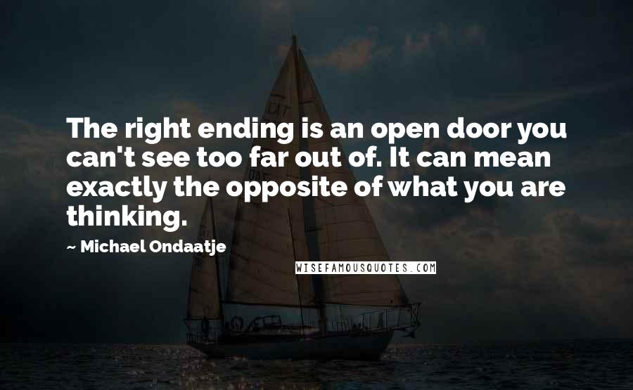 Michael Ondaatje Quotes: The right ending is an open door you can't see too far out of. It can mean exactly the opposite of what you are thinking.