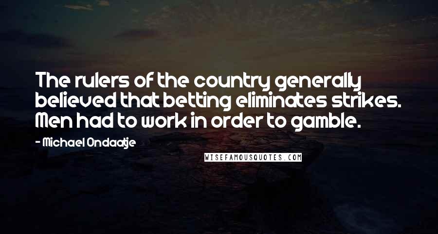 Michael Ondaatje Quotes: The rulers of the country generally believed that betting eliminates strikes. Men had to work in order to gamble.