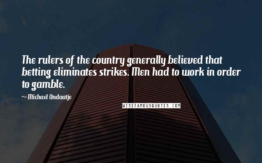 Michael Ondaatje Quotes: The rulers of the country generally believed that betting eliminates strikes. Men had to work in order to gamble.