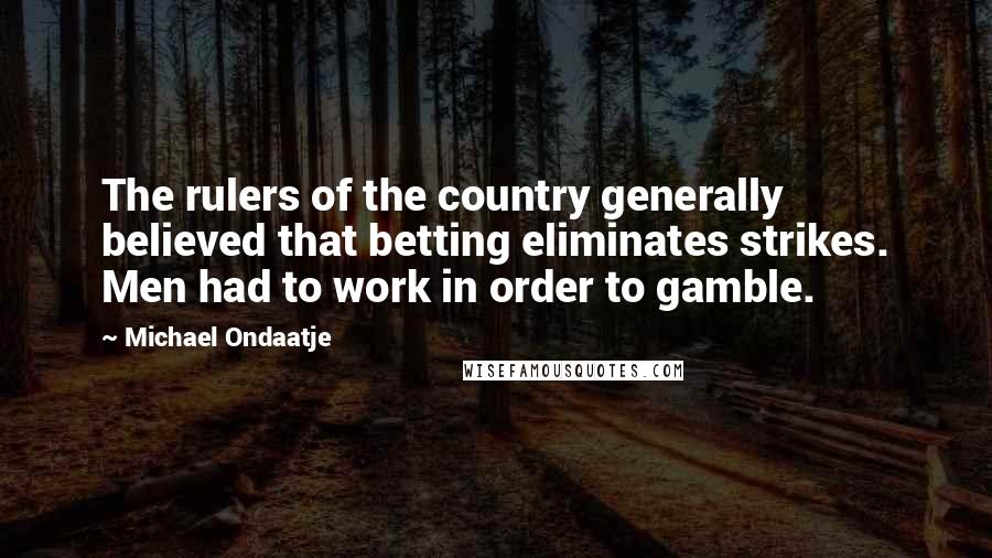 Michael Ondaatje Quotes: The rulers of the country generally believed that betting eliminates strikes. Men had to work in order to gamble.