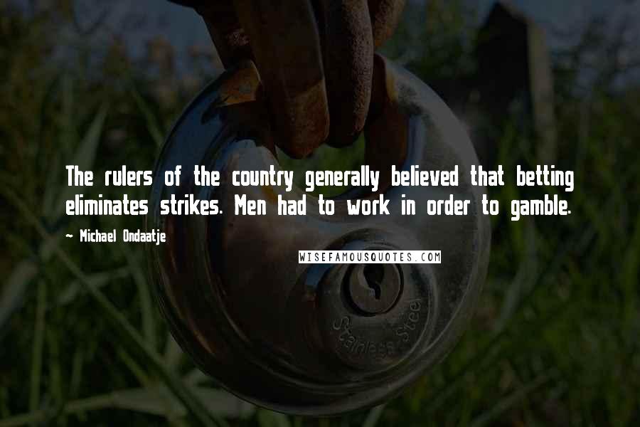 Michael Ondaatje Quotes: The rulers of the country generally believed that betting eliminates strikes. Men had to work in order to gamble.