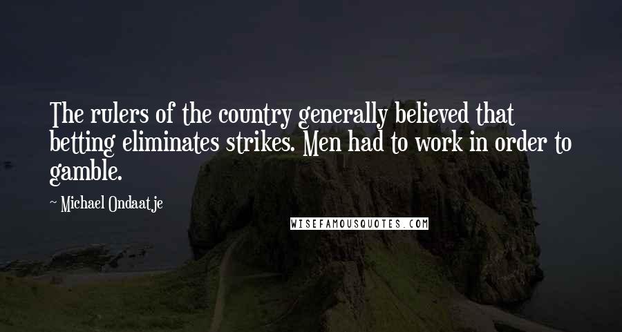 Michael Ondaatje Quotes: The rulers of the country generally believed that betting eliminates strikes. Men had to work in order to gamble.