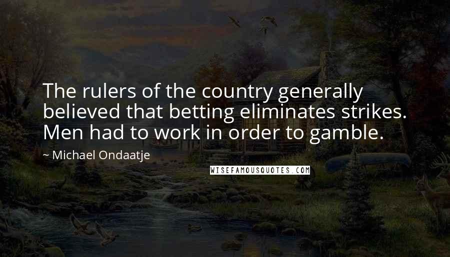 Michael Ondaatje Quotes: The rulers of the country generally believed that betting eliminates strikes. Men had to work in order to gamble.