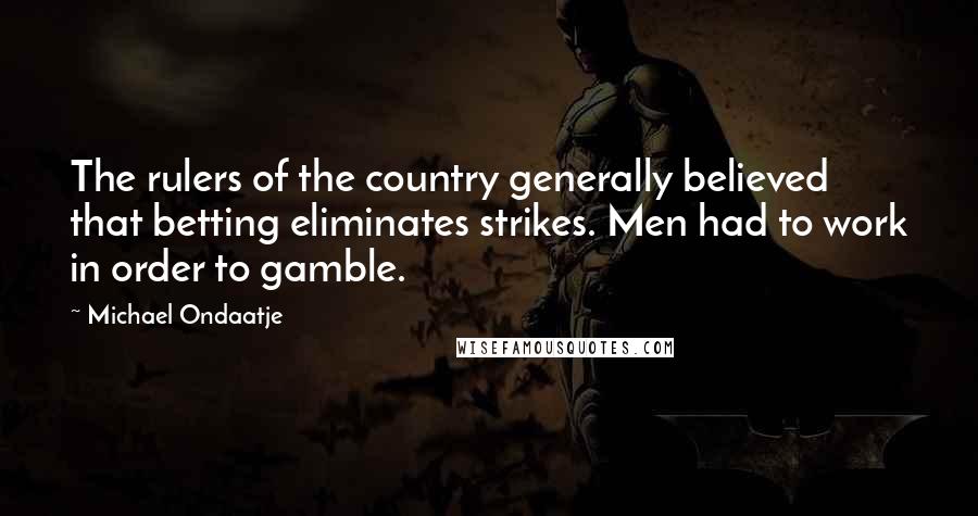 Michael Ondaatje Quotes: The rulers of the country generally believed that betting eliminates strikes. Men had to work in order to gamble.