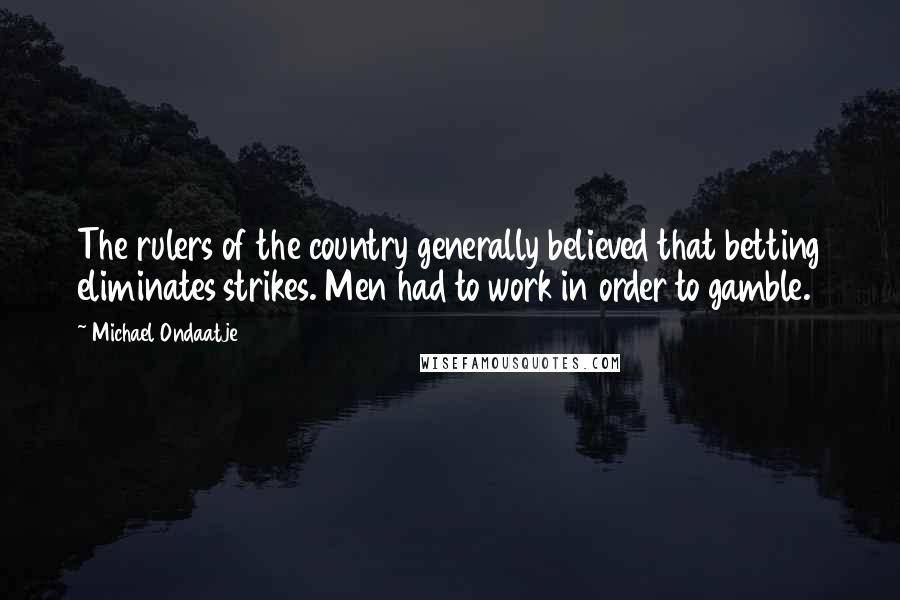 Michael Ondaatje Quotes: The rulers of the country generally believed that betting eliminates strikes. Men had to work in order to gamble.