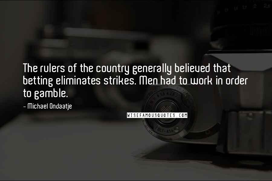 Michael Ondaatje Quotes: The rulers of the country generally believed that betting eliminates strikes. Men had to work in order to gamble.