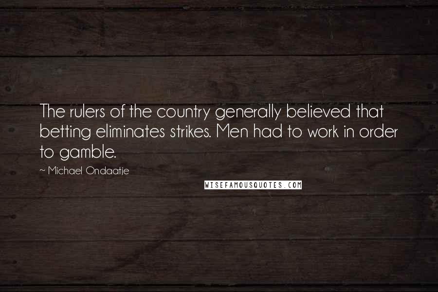 Michael Ondaatje Quotes: The rulers of the country generally believed that betting eliminates strikes. Men had to work in order to gamble.