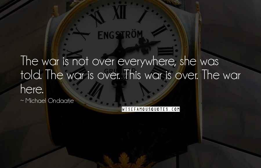 Michael Ondaatje Quotes: The war is not over everywhere, she was told. The war is over. This war is over. The war here.