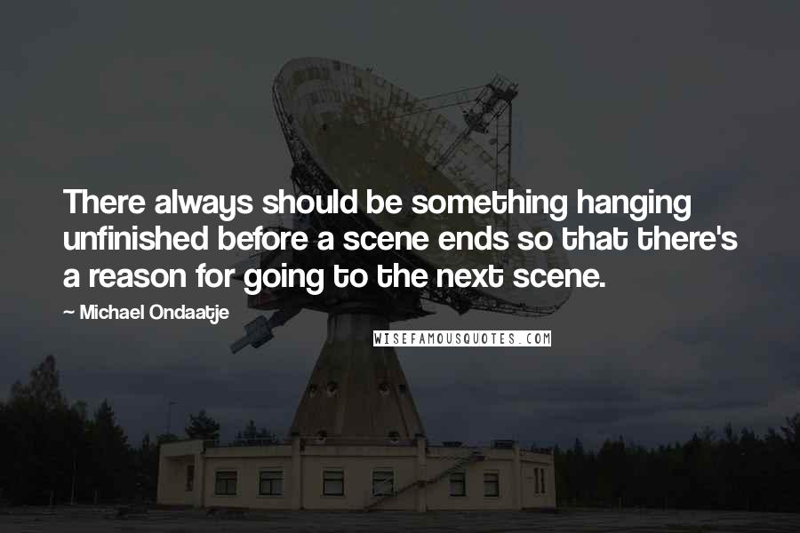 Michael Ondaatje Quotes: There always should be something hanging unfinished before a scene ends so that there's a reason for going to the next scene.