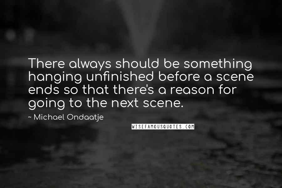 Michael Ondaatje Quotes: There always should be something hanging unfinished before a scene ends so that there's a reason for going to the next scene.
