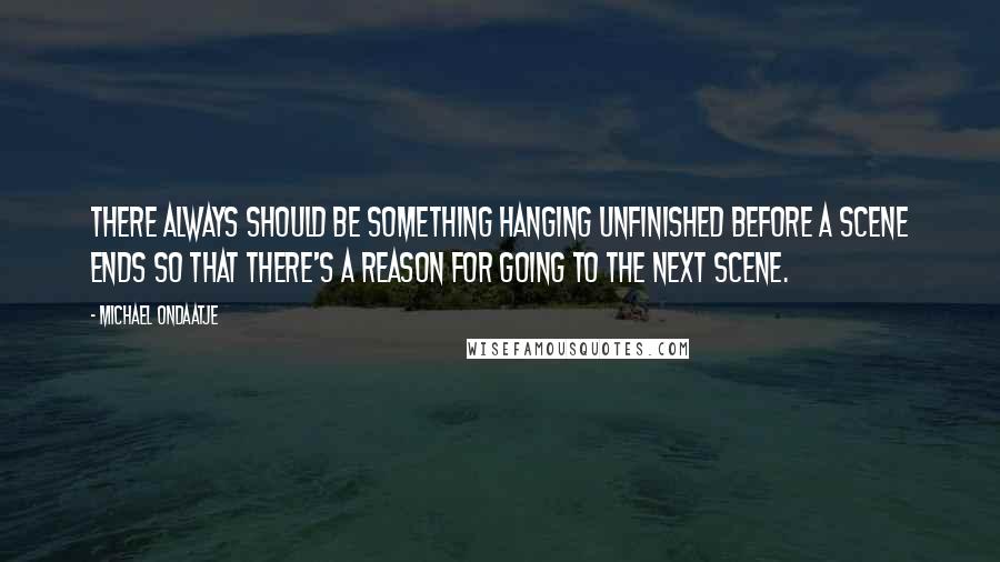 Michael Ondaatje Quotes: There always should be something hanging unfinished before a scene ends so that there's a reason for going to the next scene.