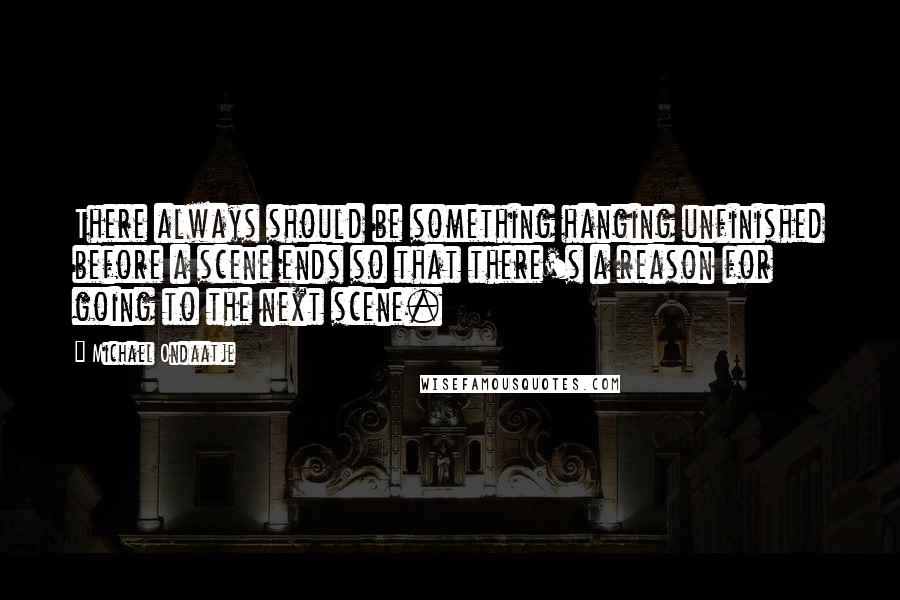 Michael Ondaatje Quotes: There always should be something hanging unfinished before a scene ends so that there's a reason for going to the next scene.