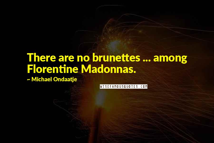 Michael Ondaatje Quotes: There are no brunettes ... among Florentine Madonnas.