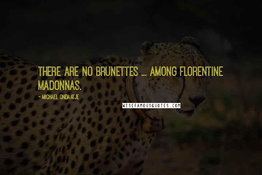 Michael Ondaatje Quotes: There are no brunettes ... among Florentine Madonnas.