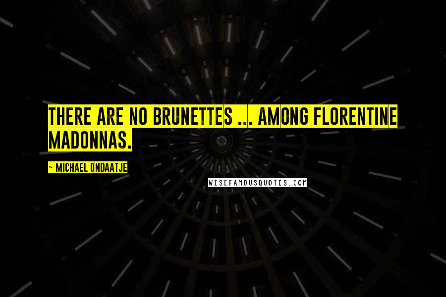 Michael Ondaatje Quotes: There are no brunettes ... among Florentine Madonnas.