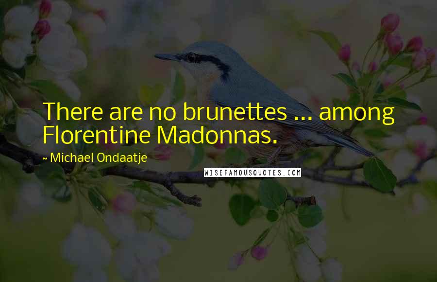 Michael Ondaatje Quotes: There are no brunettes ... among Florentine Madonnas.