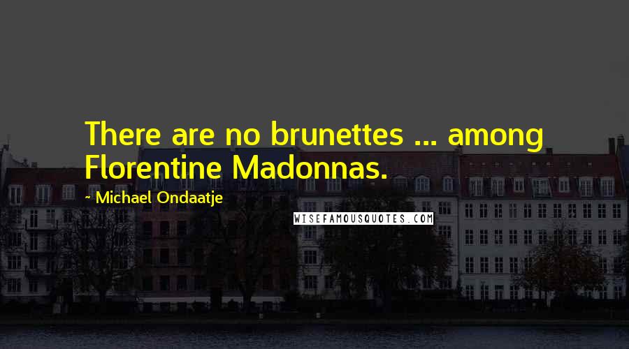 Michael Ondaatje Quotes: There are no brunettes ... among Florentine Madonnas.