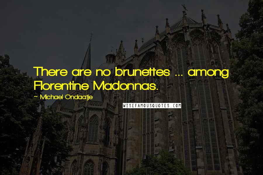 Michael Ondaatje Quotes: There are no brunettes ... among Florentine Madonnas.