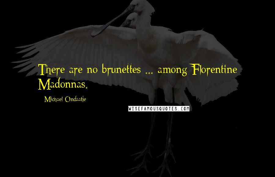 Michael Ondaatje Quotes: There are no brunettes ... among Florentine Madonnas.