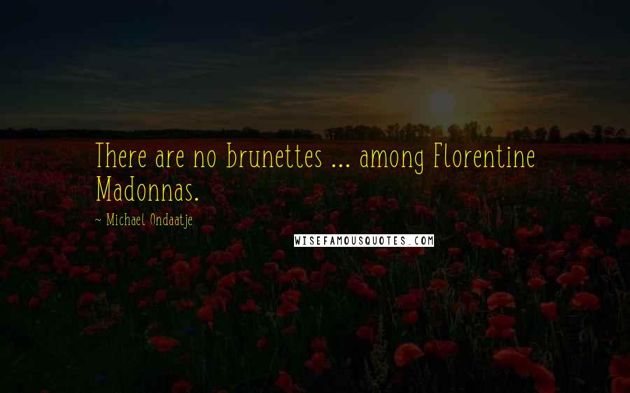 Michael Ondaatje Quotes: There are no brunettes ... among Florentine Madonnas.