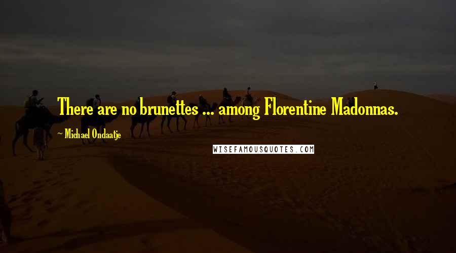 Michael Ondaatje Quotes: There are no brunettes ... among Florentine Madonnas.