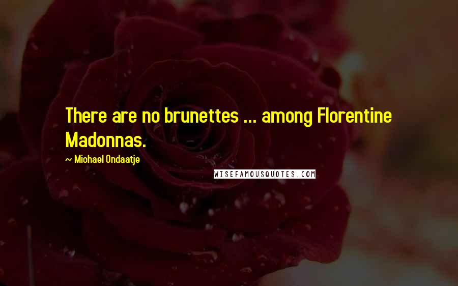 Michael Ondaatje Quotes: There are no brunettes ... among Florentine Madonnas.