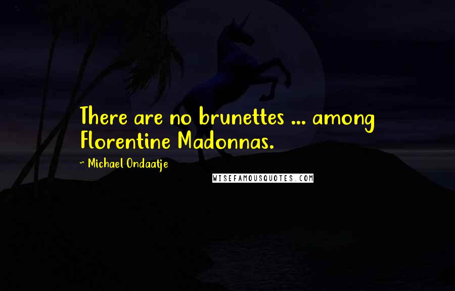 Michael Ondaatje Quotes: There are no brunettes ... among Florentine Madonnas.