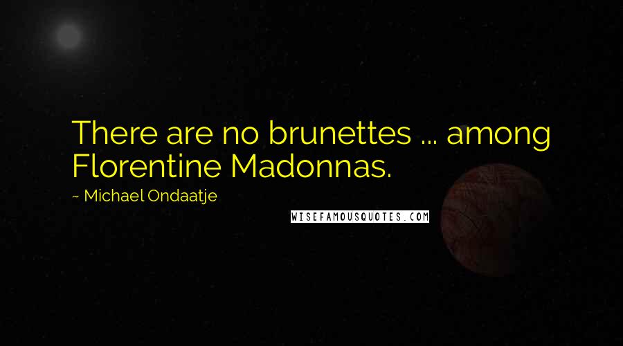 Michael Ondaatje Quotes: There are no brunettes ... among Florentine Madonnas.