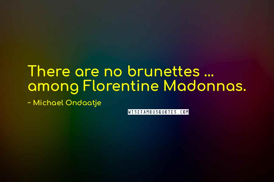 Michael Ondaatje Quotes: There are no brunettes ... among Florentine Madonnas.