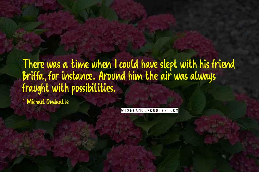 Michael Ondaatje Quotes: There was a time when I could have slept with his friend Briffa, for instance. Around him the air was always fraught with possibilities.