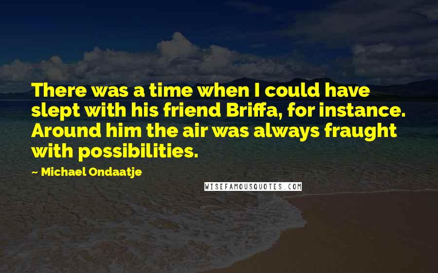 Michael Ondaatje Quotes: There was a time when I could have slept with his friend Briffa, for instance. Around him the air was always fraught with possibilities.