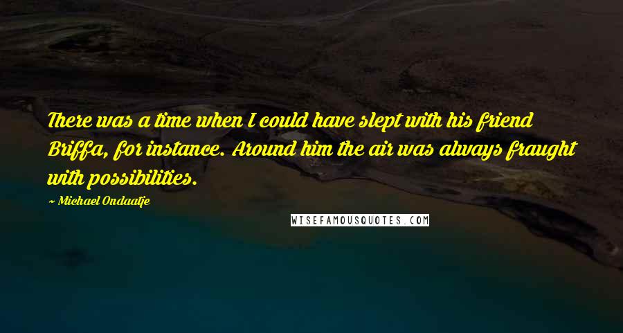 Michael Ondaatje Quotes: There was a time when I could have slept with his friend Briffa, for instance. Around him the air was always fraught with possibilities.