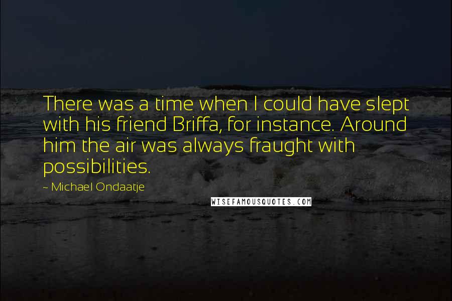 Michael Ondaatje Quotes: There was a time when I could have slept with his friend Briffa, for instance. Around him the air was always fraught with possibilities.