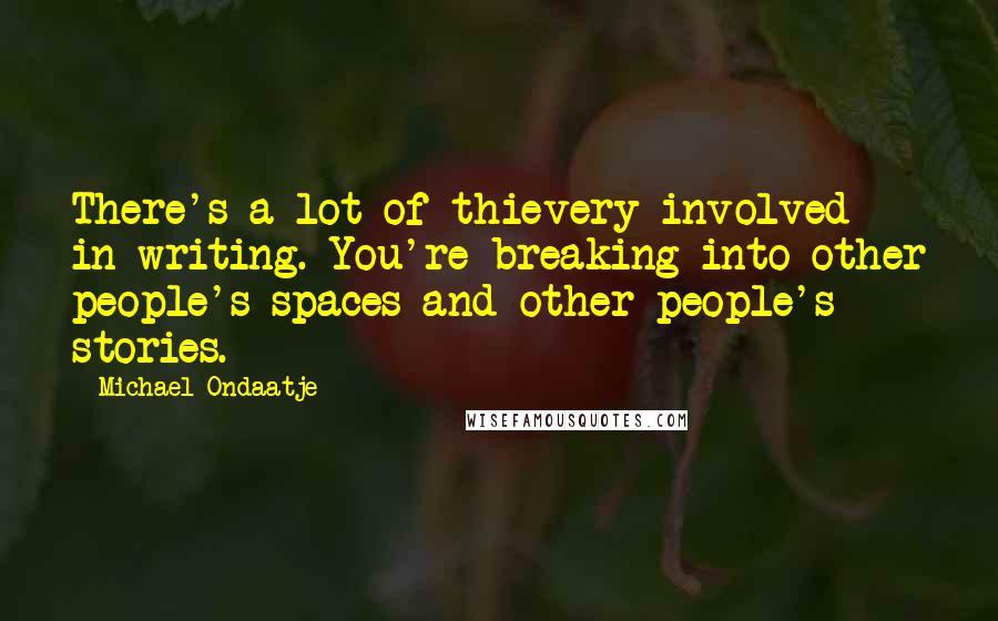 Michael Ondaatje Quotes: There's a lot of thievery involved in writing. You're breaking into other people's spaces and other people's stories.