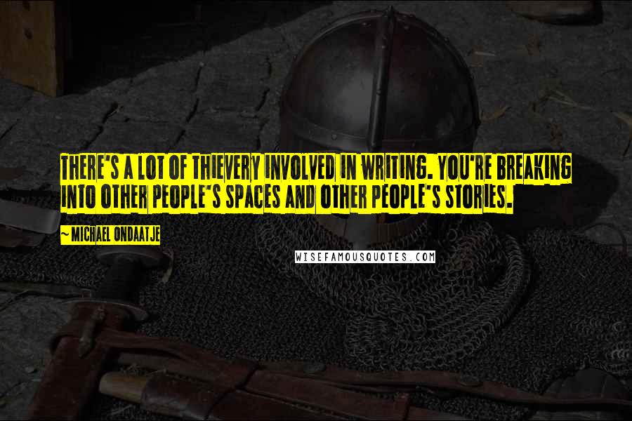 Michael Ondaatje Quotes: There's a lot of thievery involved in writing. You're breaking into other people's spaces and other people's stories.