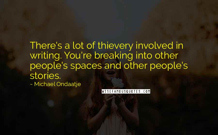 Michael Ondaatje Quotes: There's a lot of thievery involved in writing. You're breaking into other people's spaces and other people's stories.