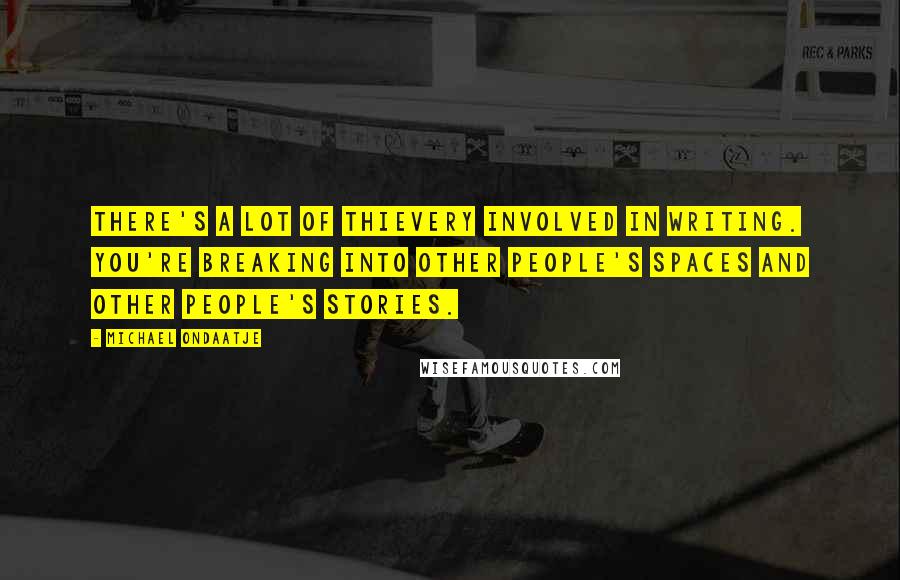 Michael Ondaatje Quotes: There's a lot of thievery involved in writing. You're breaking into other people's spaces and other people's stories.