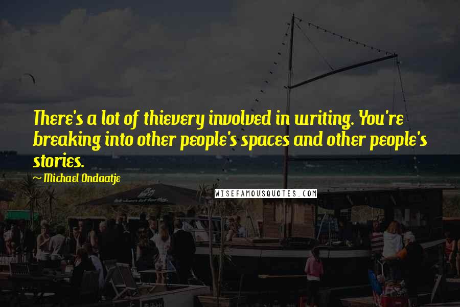 Michael Ondaatje Quotes: There's a lot of thievery involved in writing. You're breaking into other people's spaces and other people's stories.