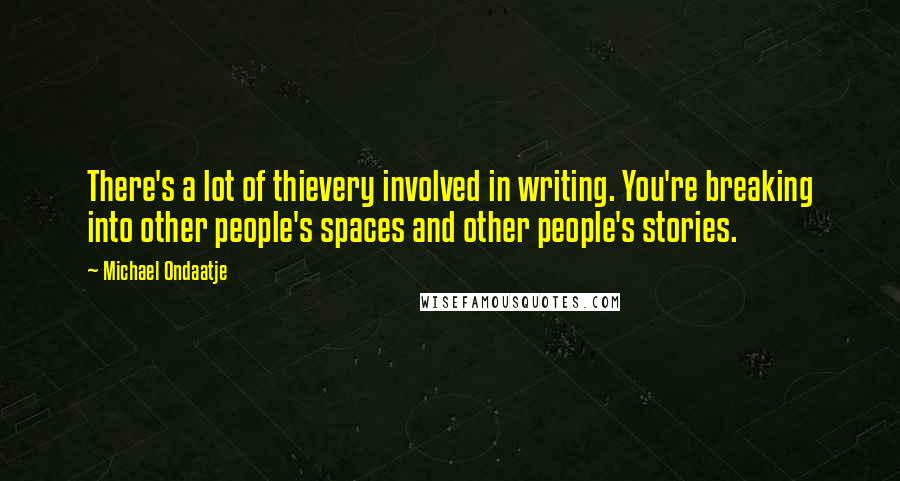 Michael Ondaatje Quotes: There's a lot of thievery involved in writing. You're breaking into other people's spaces and other people's stories.