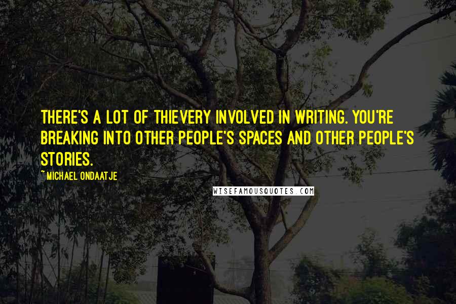 Michael Ondaatje Quotes: There's a lot of thievery involved in writing. You're breaking into other people's spaces and other people's stories.