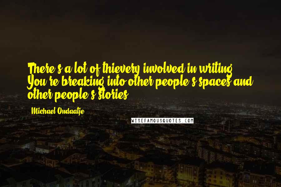 Michael Ondaatje Quotes: There's a lot of thievery involved in writing. You're breaking into other people's spaces and other people's stories.