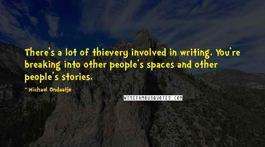 Michael Ondaatje Quotes: There's a lot of thievery involved in writing. You're breaking into other people's spaces and other people's stories.