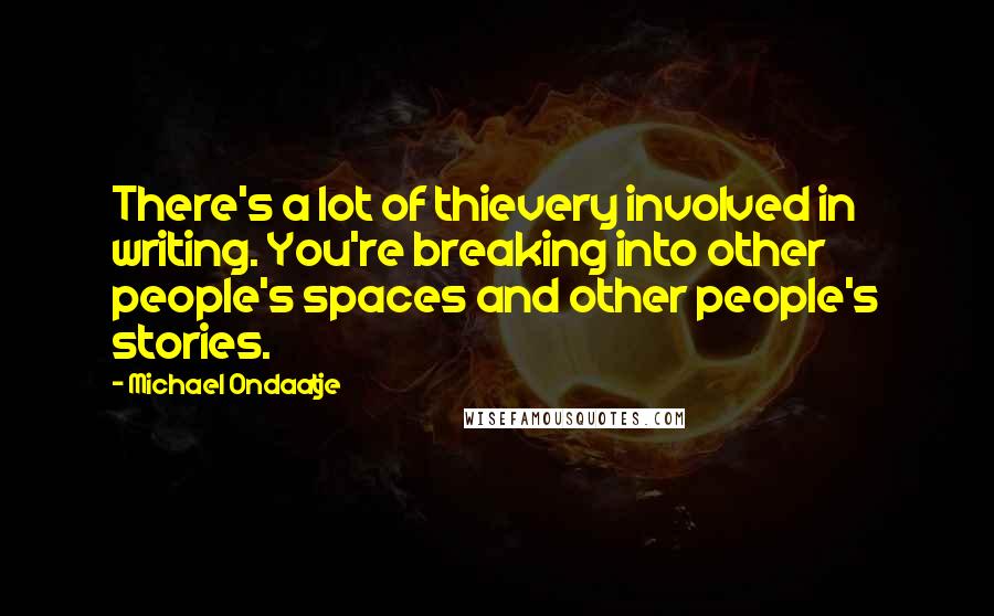 Michael Ondaatje Quotes: There's a lot of thievery involved in writing. You're breaking into other people's spaces and other people's stories.