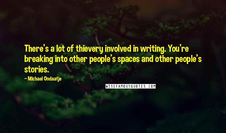 Michael Ondaatje Quotes: There's a lot of thievery involved in writing. You're breaking into other people's spaces and other people's stories.