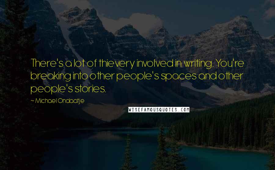 Michael Ondaatje Quotes: There's a lot of thievery involved in writing. You're breaking into other people's spaces and other people's stories.