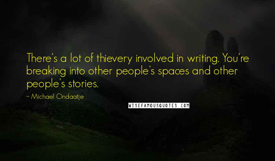 Michael Ondaatje Quotes: There's a lot of thievery involved in writing. You're breaking into other people's spaces and other people's stories.